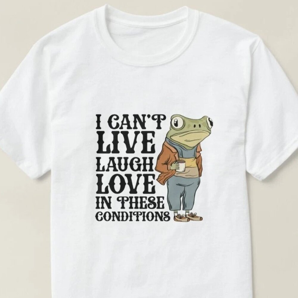 I Can't Live Laugh Love in These Conditions Shirt